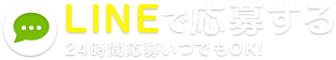 LINEで応募する 24時間応募いつでもOK!
